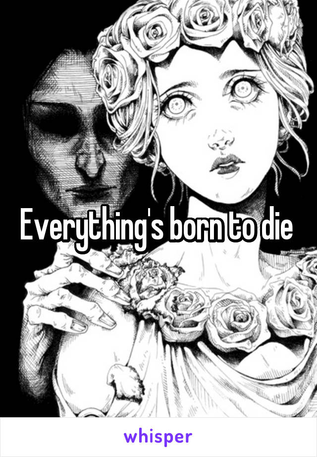 Everything's born to die 