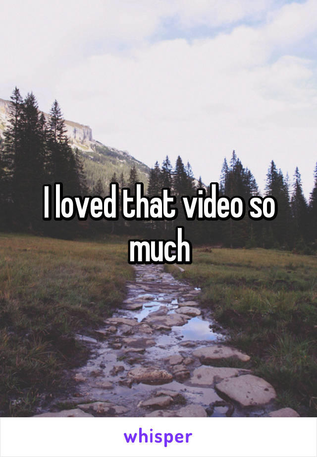 I loved that video so much