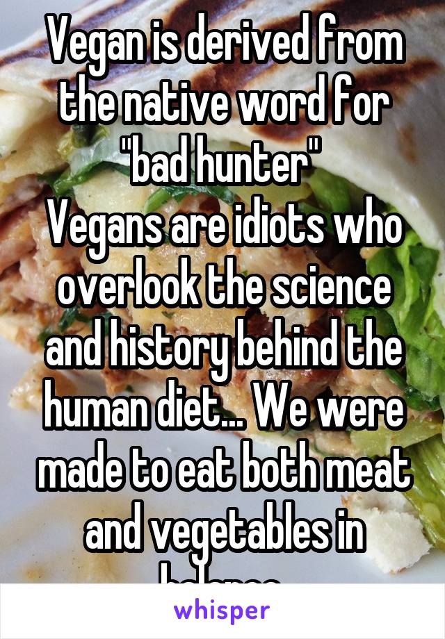 Vegan is derived from the native word for "bad hunter" 
Vegans are idiots who overlook the science and history behind the human diet... We were made to eat both meat and vegetables in balance.