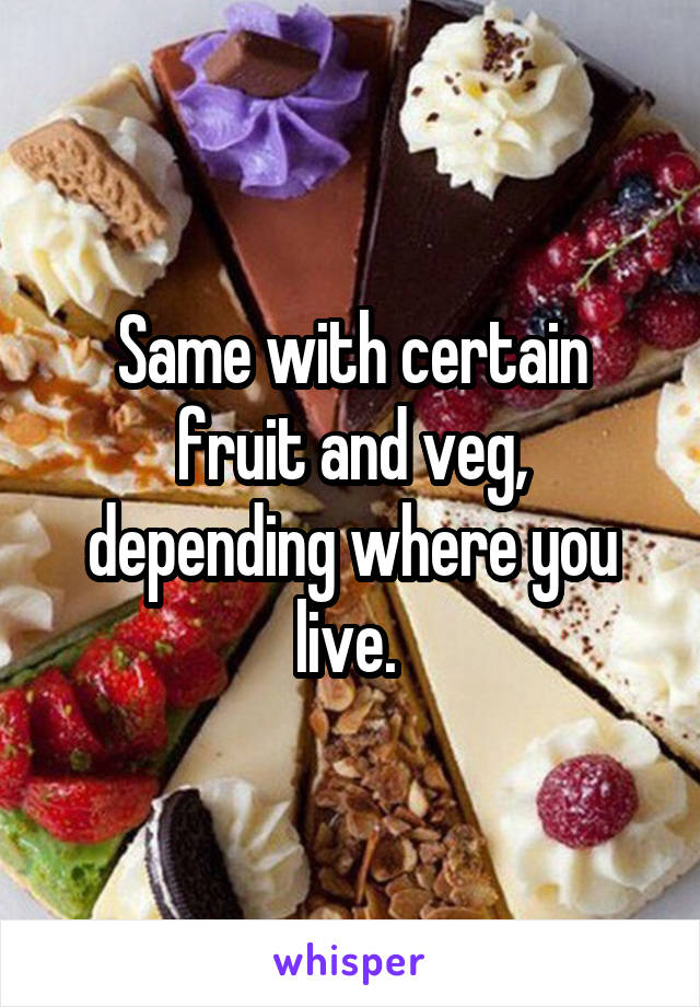 Same with certain fruit and veg, depending where you live. 