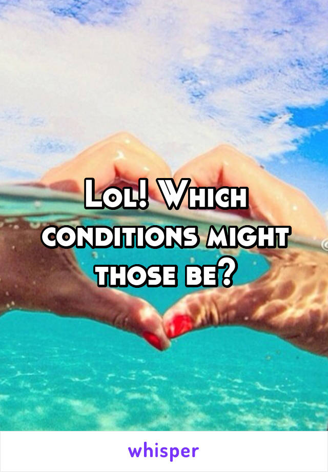 Lol! Which conditions might those be?