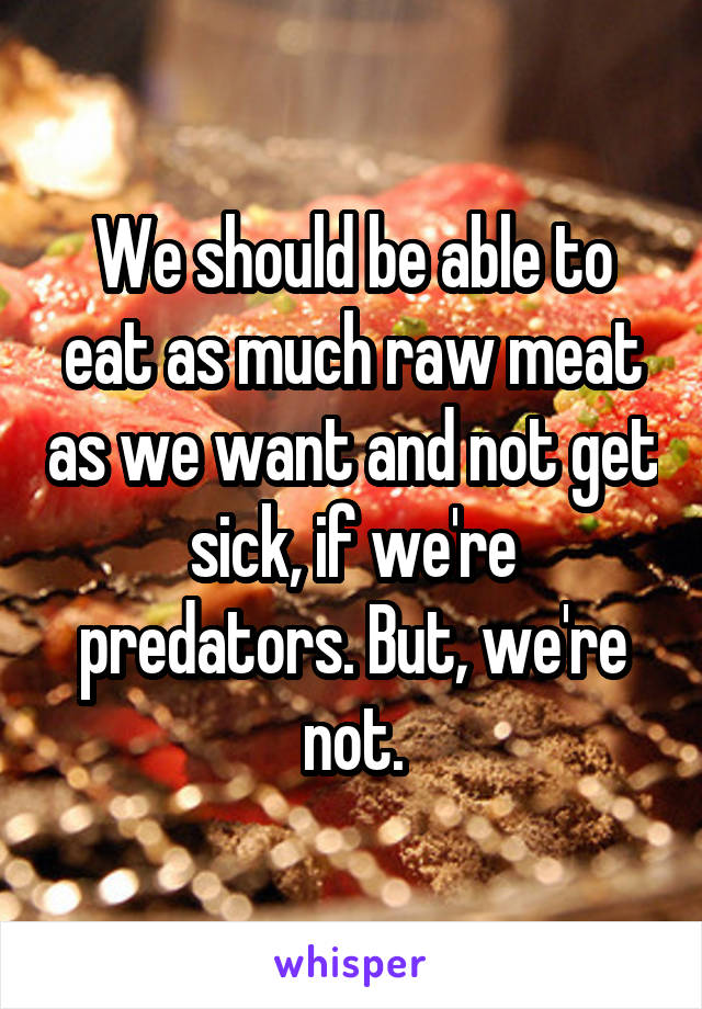 We should be able to eat as much raw meat as we want and not get sick, if we're predators. But, we're not.