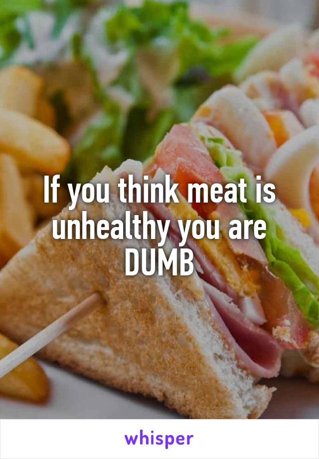 If you think meat is unhealthy you are DUMB