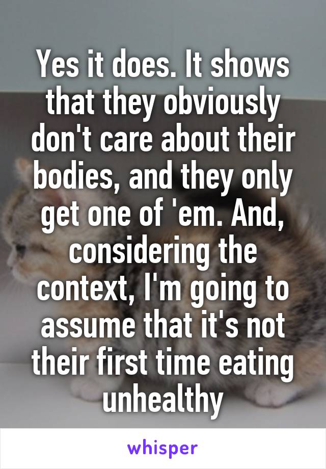 Yes it does. It shows that they obviously don't care about their bodies, and they only get one of 'em. And, considering the context, I'm going to assume that it's not their first time eating unhealthy