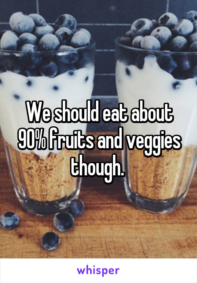 We should eat about 90% fruits and veggies though. 