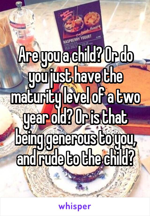 Are you a child? Or do you just have the maturity level of a two year old? Or is that being generous to you, and rude to the child?