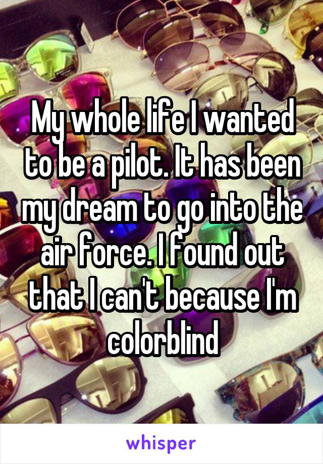 My whole life I wanted to be a pilot. It has been my dream to go into the air force. I found out that I can't because I'm colorblind
