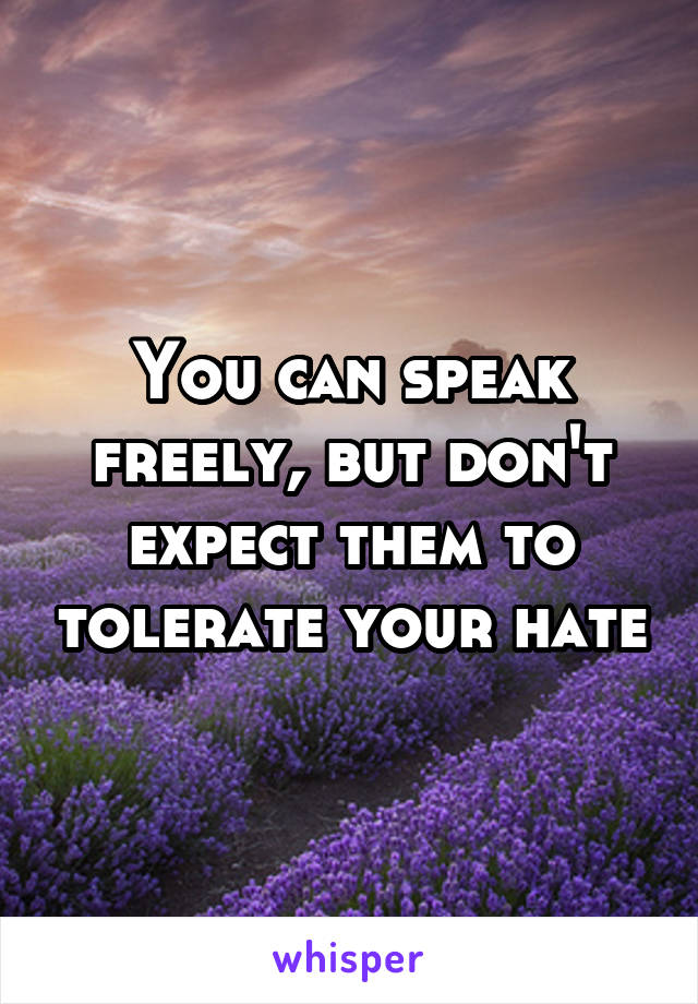 You can speak freely, but don't expect them to tolerate your hate