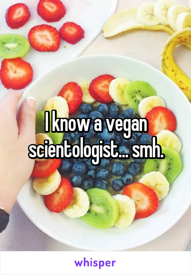 I know a vegan scientologist... smh.