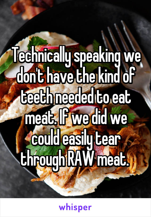 Technically speaking we don't have the kind of teeth needed to eat meat. If we did we could easily tear through RAW meat. 