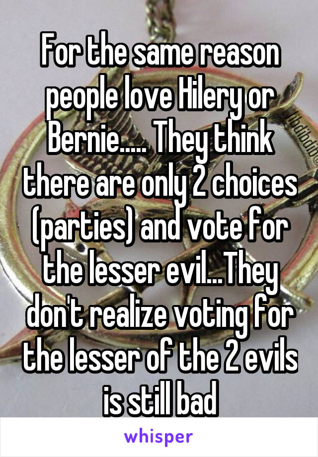 For the same reason people love Hilery or Bernie..... They think there are only 2 choices (parties) and vote for the lesser evil...They don't realize voting for the lesser of the 2 evils is still bad