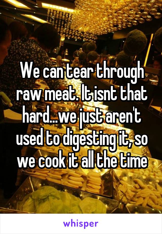 We can tear through raw meat. It isnt that hard...we just aren't used to digesting it, so we cook it all the time