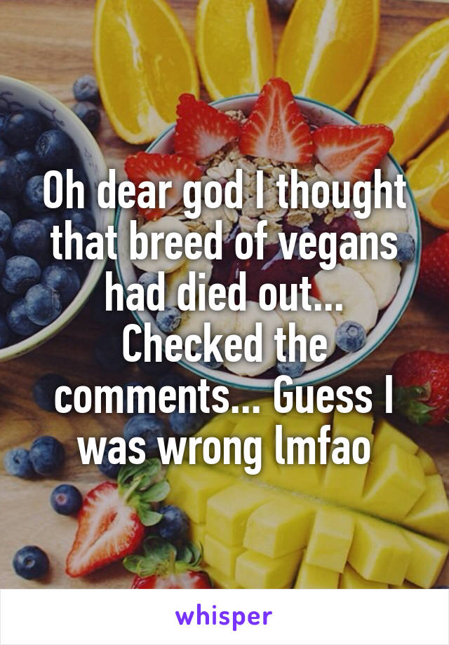 Oh dear god I thought that breed of vegans had died out... Checked the comments... Guess I was wrong lmfao