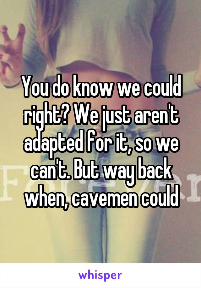 You do know we could right? We just aren't adapted for it, so we can't. But way back when, cavemen could