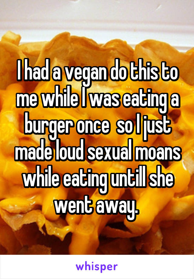 I had a vegan do this to me while I was eating a burger once  so I just made loud sexual moans while eating untill she went away. 