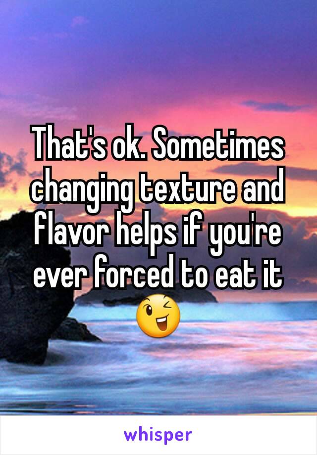 That's ok. Sometimes changing texture and flavor helps if you're ever forced to eat it 😉