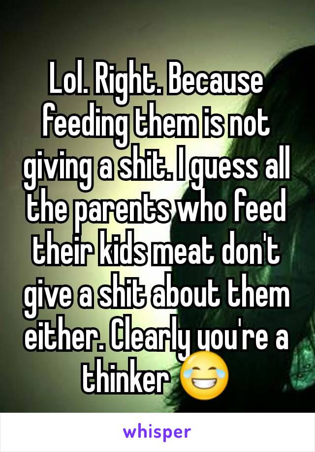 Lol. Right. Because feeding them is not giving a shit. I guess all the parents who feed their kids meat don't give a shit about them either. Clearly you're a thinker 😂