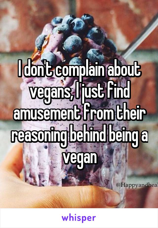 I don't complain about vegans, I just find amusement from their reasoning behind being a vegan