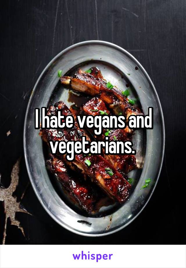 I hate vegans and vegetarians. 