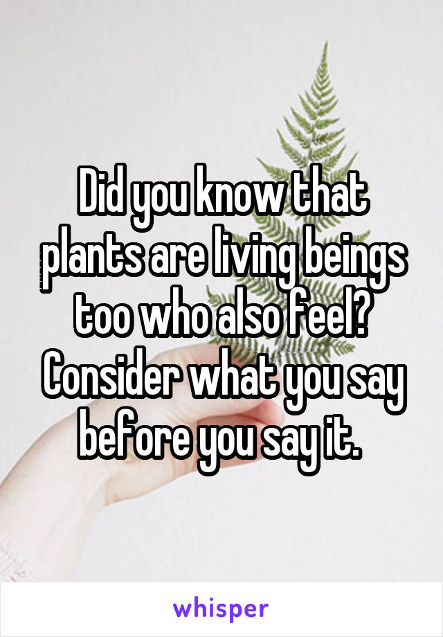 Did you know that plants are living beings too who also feel? Consider what you say before you say it. 