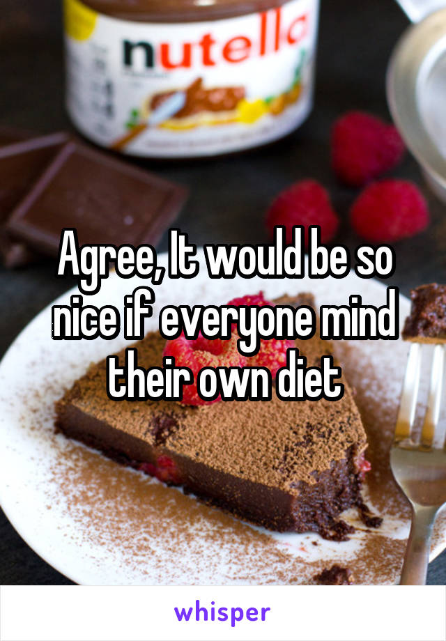 Agree, It would be so nice if everyone mind their own diet