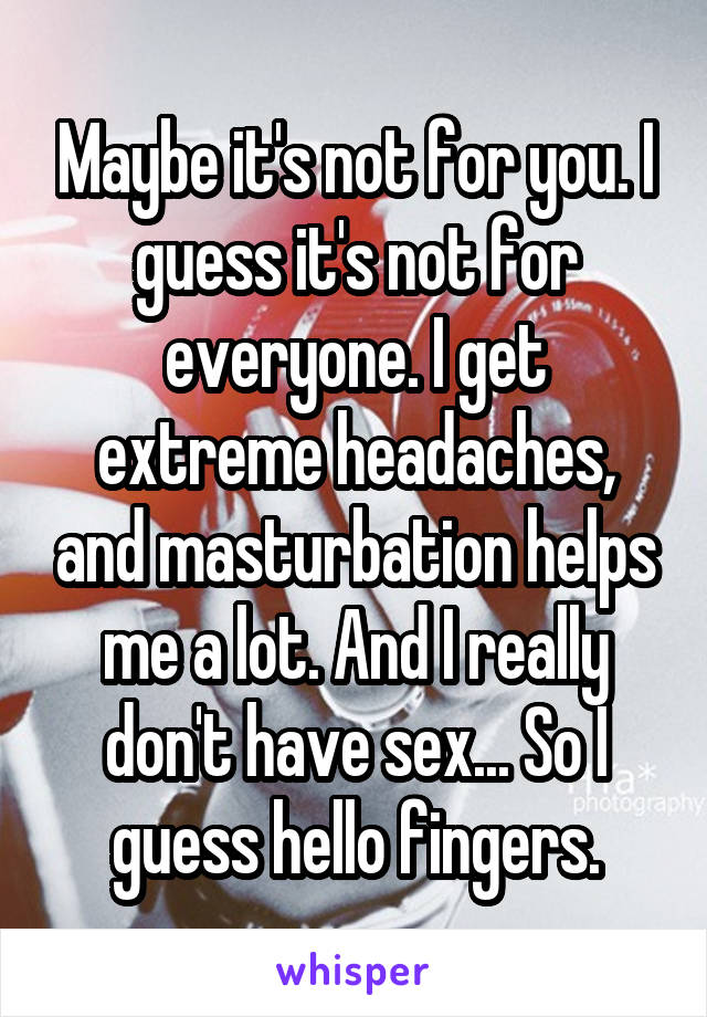 Maybe it's not for you. I guess it's not for everyone. I get extreme headaches, and masturbation helps me a lot. And I really don't have sex... So I guess hello fingers.