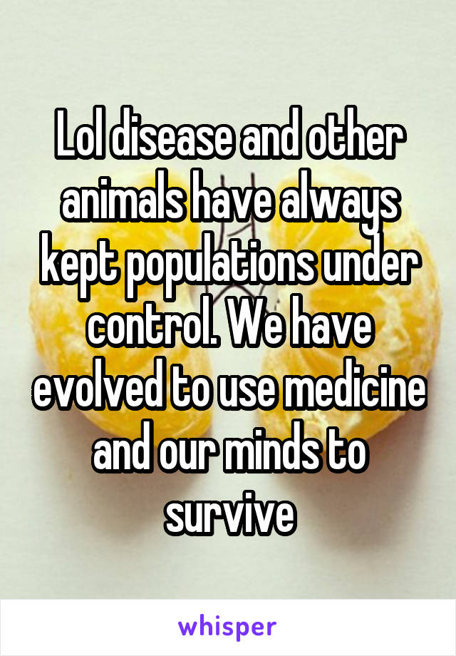 Lol disease and other animals have always kept populations under control. We have evolved to use medicine and our minds to survive