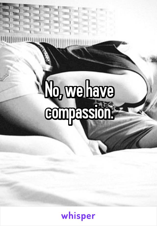 No, we have compassion.
