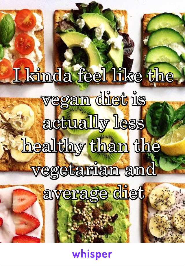 I kinda feel like the vegan diet is actually less healthy than the  vegetarian and average diet