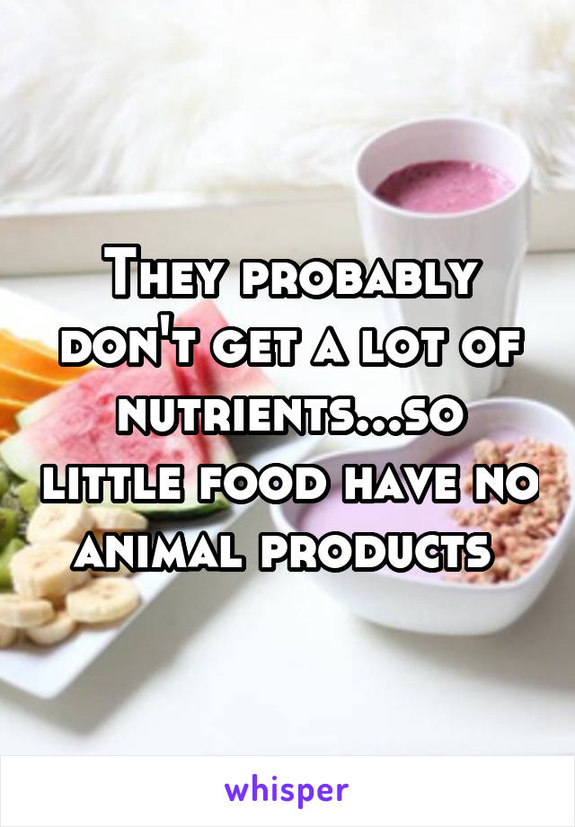 They probably don't get a lot of nutrients...so little food have no animal products 