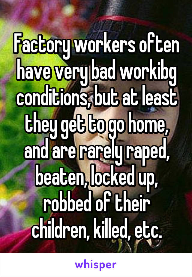 Factory workers often have very bad workibg conditions, but at least they get to go home, and are rarely raped, beaten, locked up, robbed of their children, killed, etc.