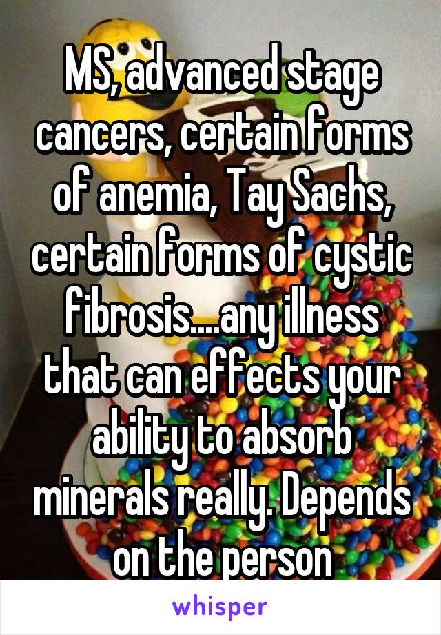 MS, advanced stage cancers, certain forms of anemia, Tay Sachs, certain forms of cystic fibrosis....any illness that can effects your ability to absorb minerals really. Depends on the person