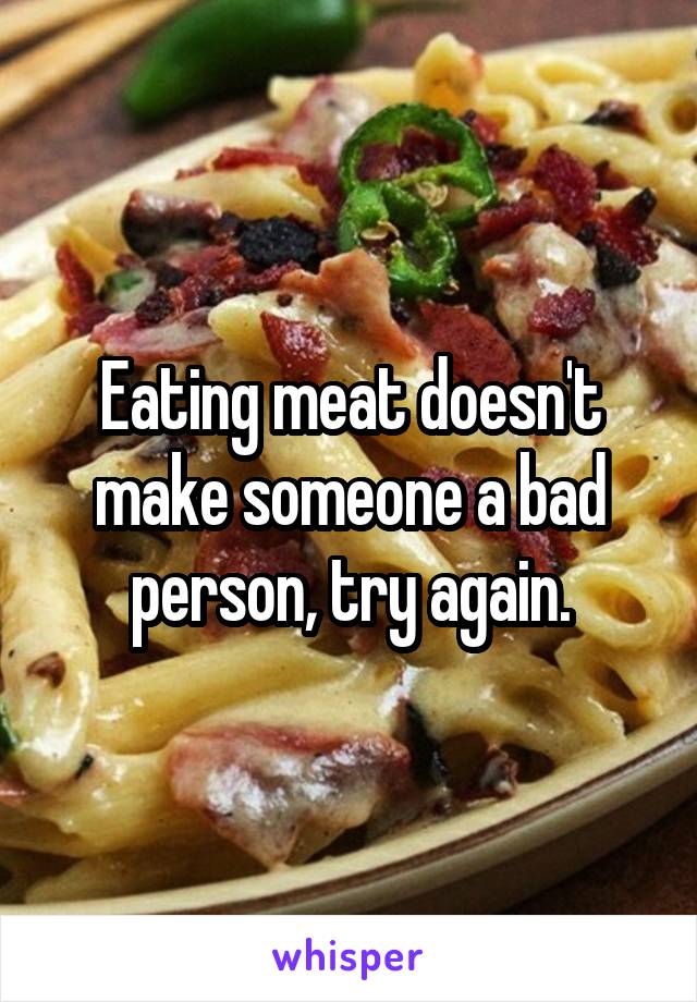 Eating meat doesn't make someone a bad person, try again.