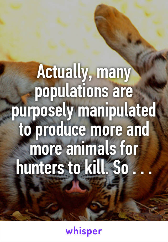 Actually, many populations are purposely manipulated to produce more and more animals for hunters to kill. So . . .