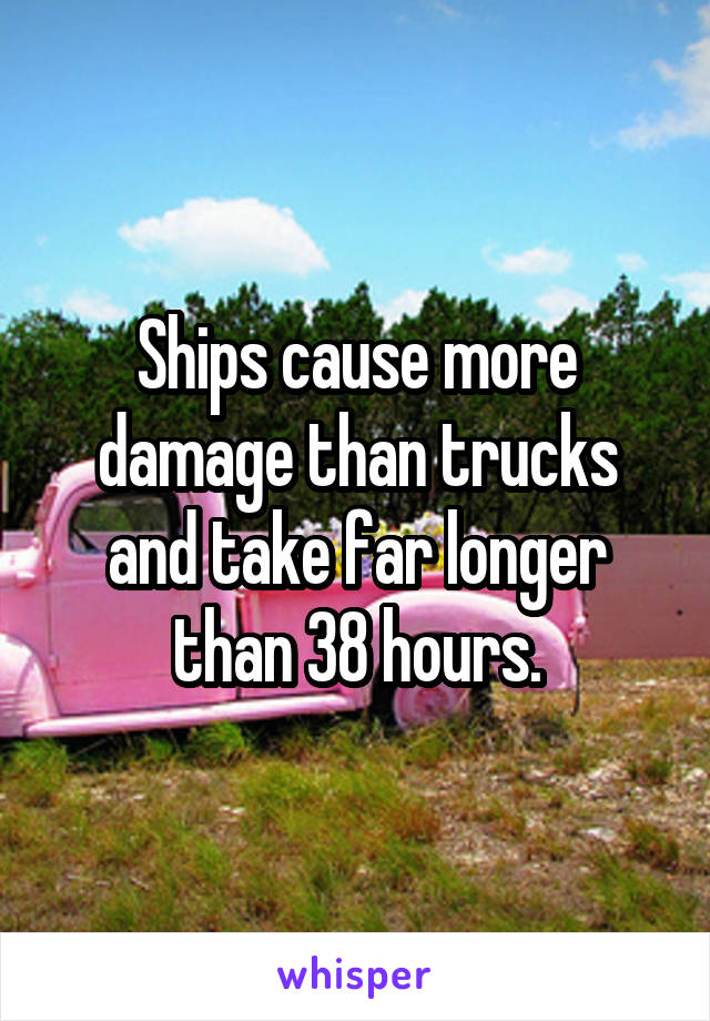 Ships cause more damage than trucks and take far longer than 38 hours.