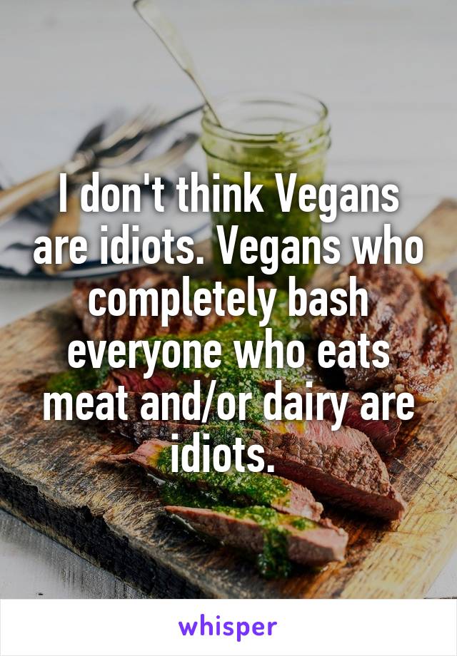 I don't think Vegans are idiots. Vegans who completely bash everyone who eats meat and/or dairy are idiots. 