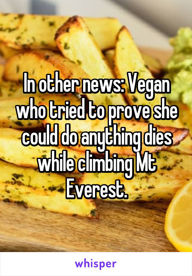 In other news: Vegan who tried to prove she could do anything dies while climbing Mt Everest.