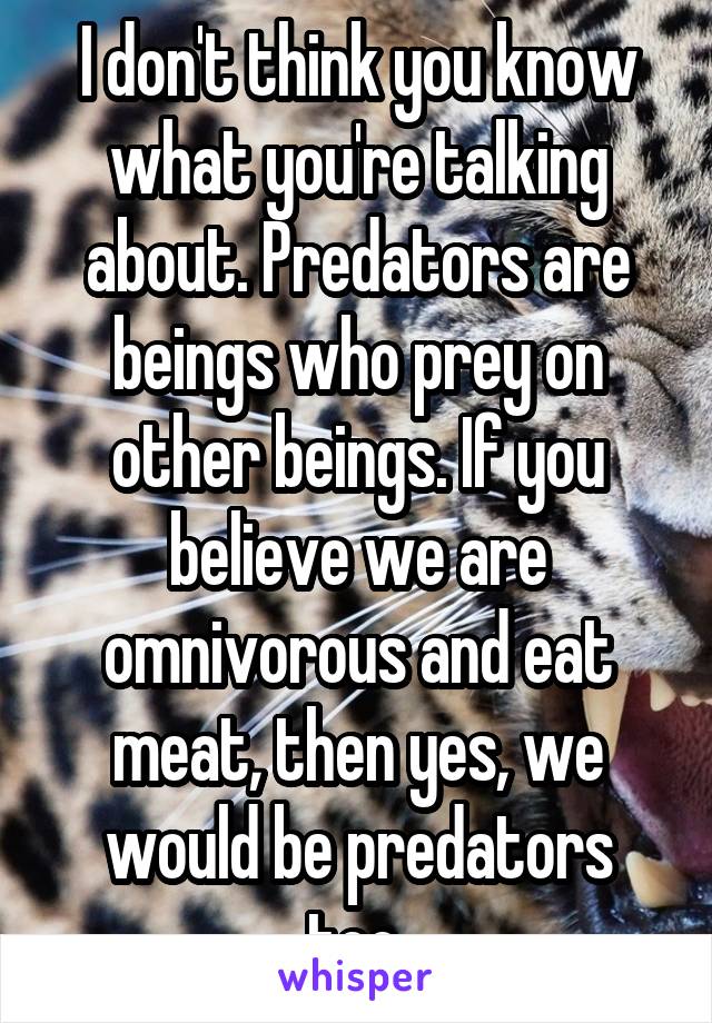 I don't think you know what you're talking about. Predators are beings who prey on other beings. If you believe we are omnivorous and eat meat, then yes, we would be predators too.