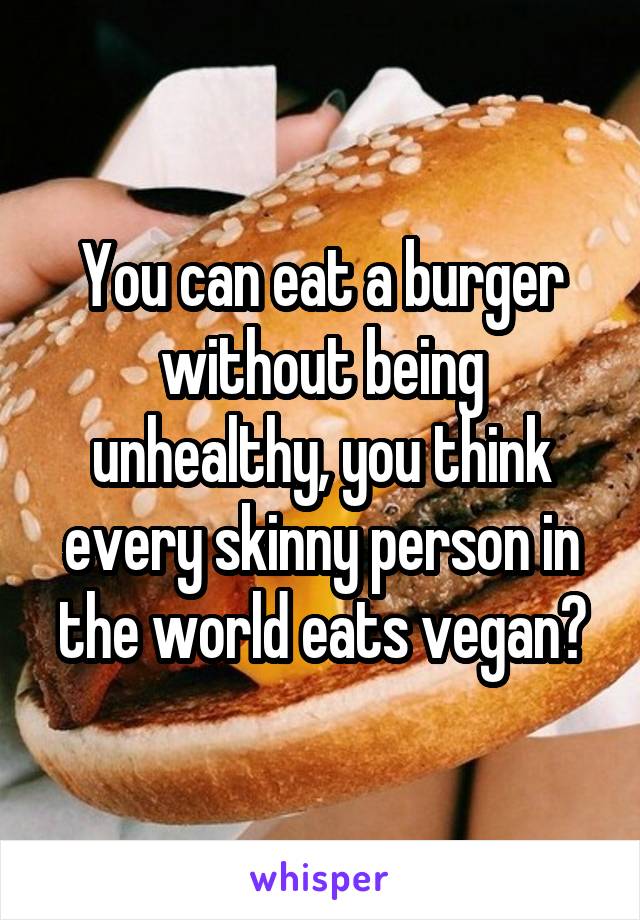 You can eat a burger without being unhealthy, you think every skinny person in the world eats vegan?