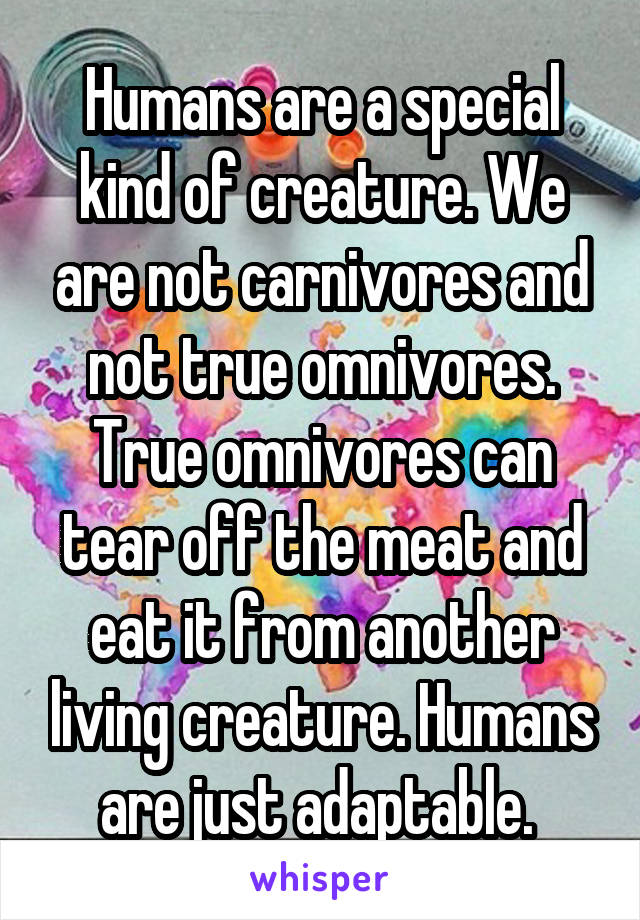 Humans are a special kind of creature. We are not carnivores and not true omnivores. True omnivores can tear off the meat and eat it from another living creature. Humans are just adaptable. 