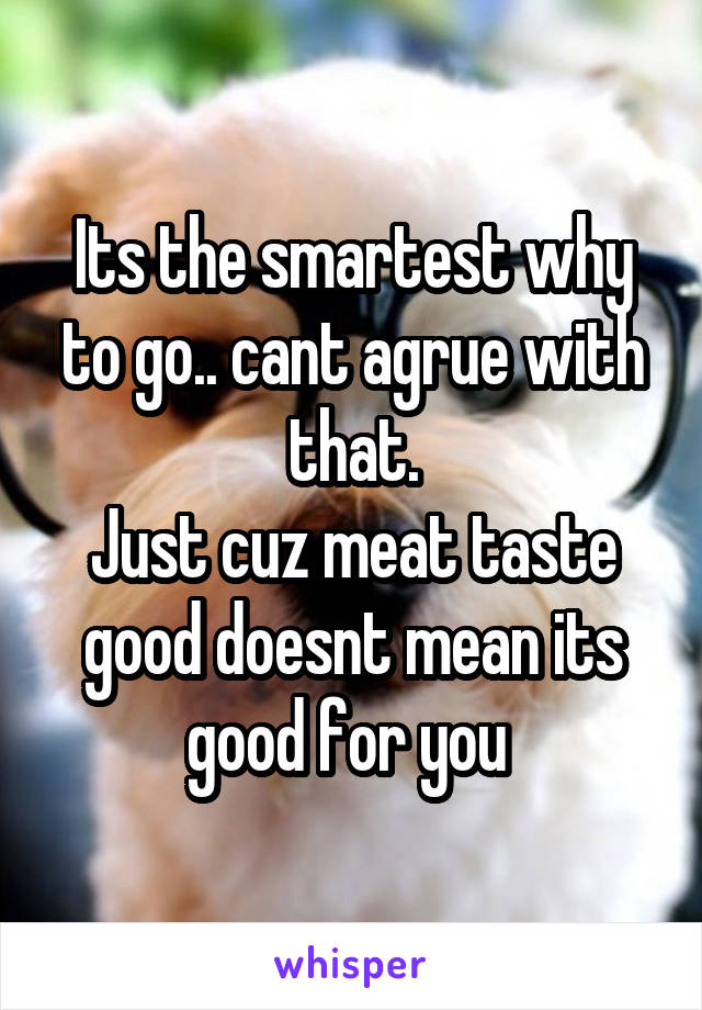 Its the smartest why to go.. cant agrue with that.
Just cuz meat taste good doesnt mean its good for you 