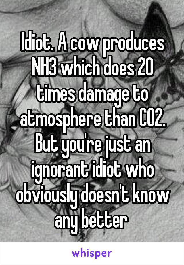 Idiot. A cow produces NH3 which does 20 times damage to atmosphere than CO2. But you're just an ignorant idiot who obviously doesn't know any better 