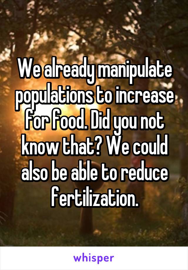 We already manipulate populations to increase for food. Did you not know that? We could also be able to reduce fertilization.