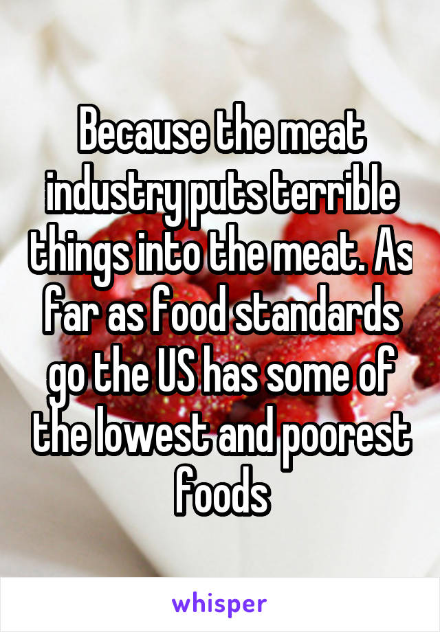 Because the meat industry puts terrible things into the meat. As far as food standards go the US has some of the lowest and poorest foods