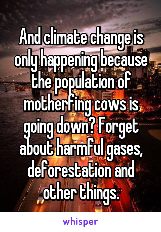 And climate change is only happening because the population of motherfing cows is going down? Forget about harmful gases, deforestation and other things.