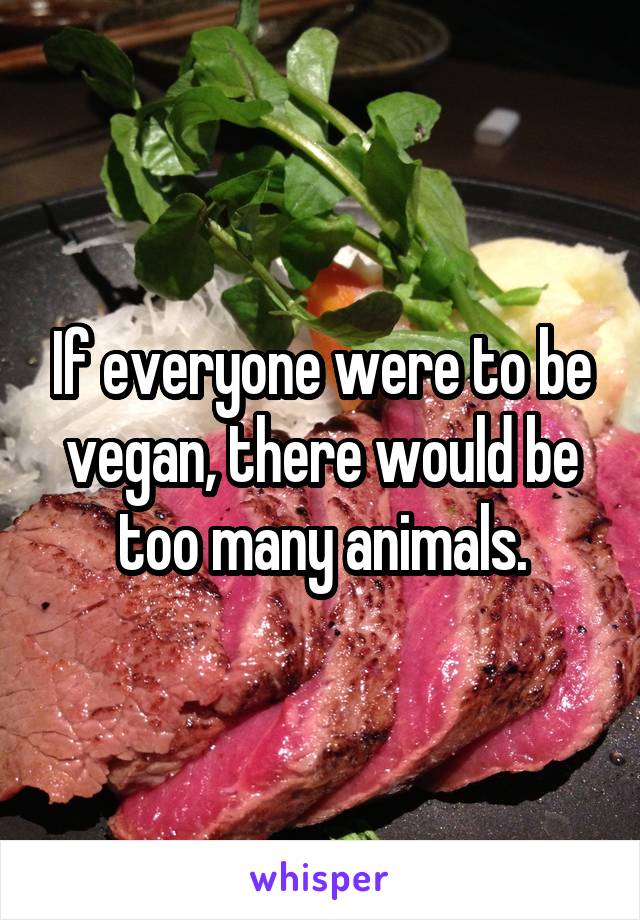 If everyone were to be vegan, there would be too many animals.