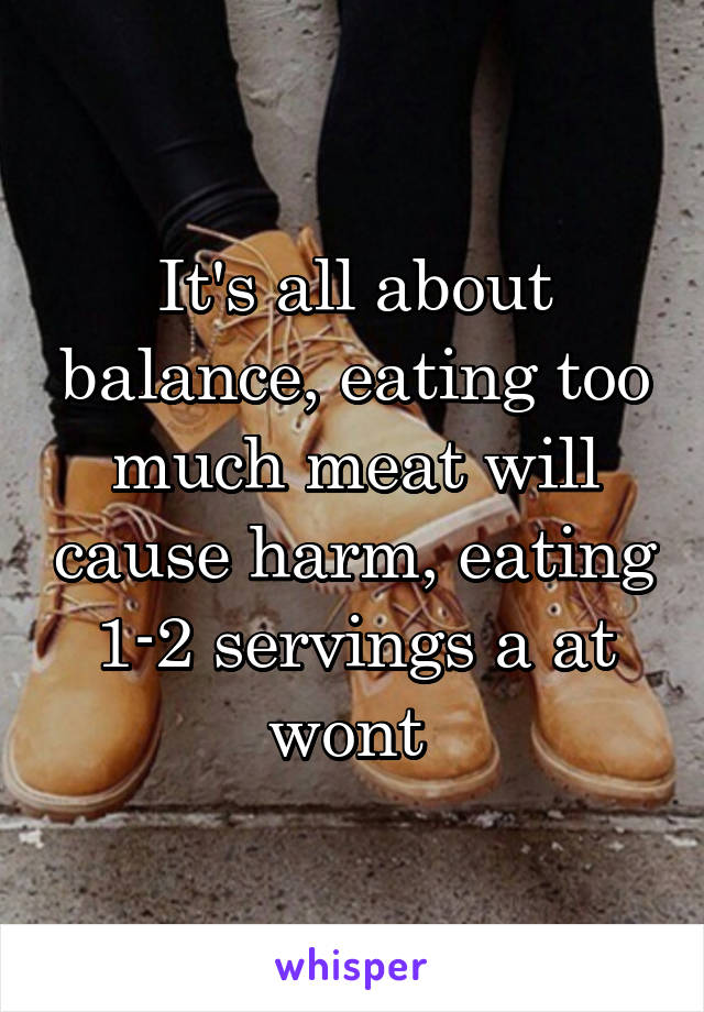 It's all about balance, eating too much meat will cause harm, eating 1-2 servings a at wont 