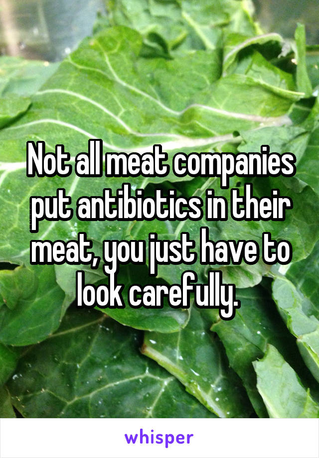 Not all meat companies put antibiotics in their meat, you just have to look carefully. 