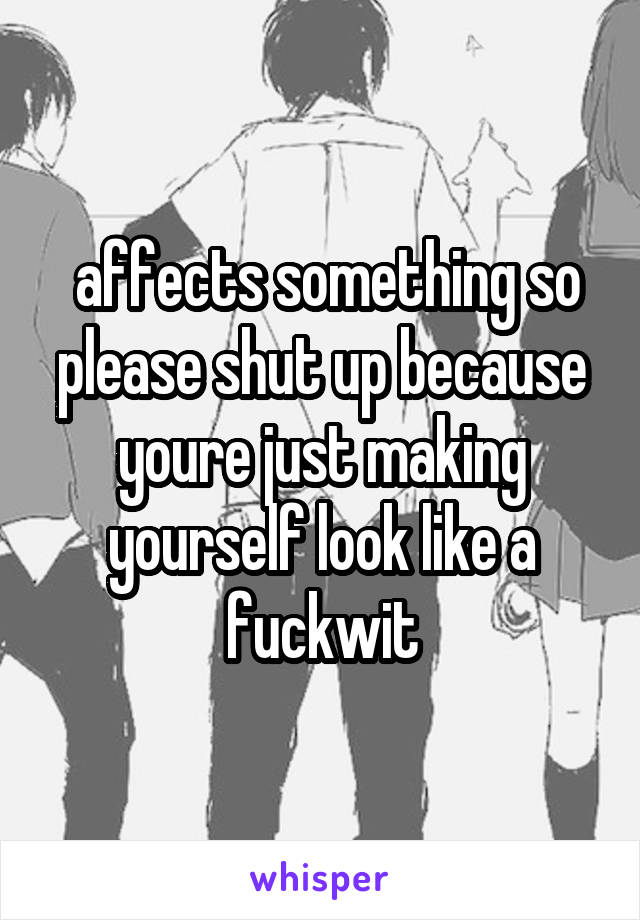  affects something so please shut up because youre just making yourself look like a fuckwit