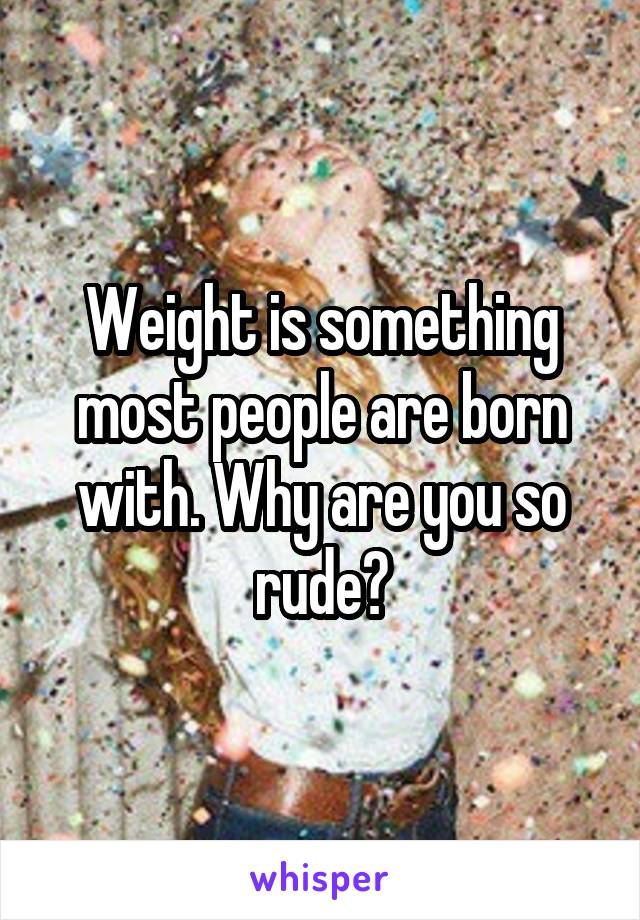 Weight is something most people are born with. Why are you so rude?